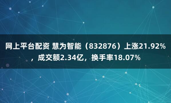 网上平台配资 慧为智能(832876)上涨21.92%,成交额2.34亿,换手率18.07%