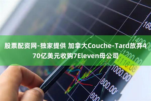 股票配资网-独家提供 加拿大Couche-Tard放弃470亿美元收购7Eleven母公司