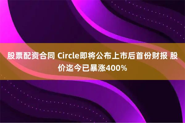 股票配资合同 Circle即将公布上市后首份财报 股价迄今已暴涨400%