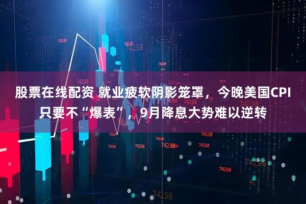 股票在线配资 就业疲软阴影笼罩，今晚美国CPI只要不“爆表”，9月降息大势难以逆转