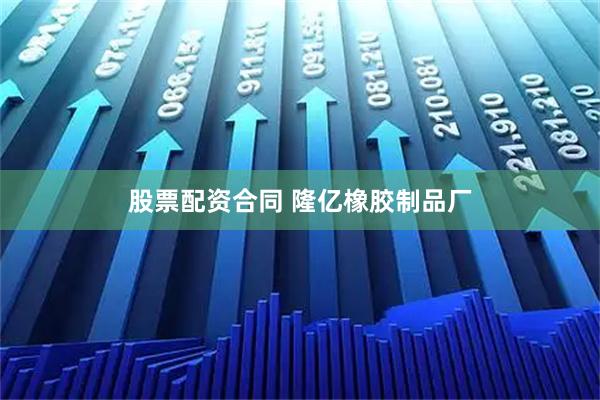 股票配资合同 隆亿橡胶制品厂