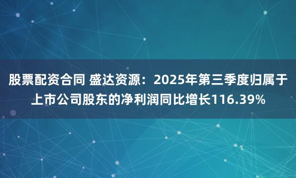 股票配资合同 盛达资源：2025年第三季度归属于上市公司股东的净利润同比增长116.39%