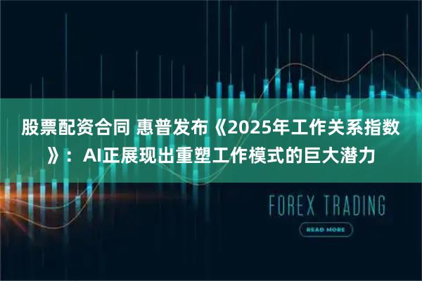 股票配资合同 惠普发布《2025年工作关系指数》：AI正展现出重塑工作模式的巨大潜力