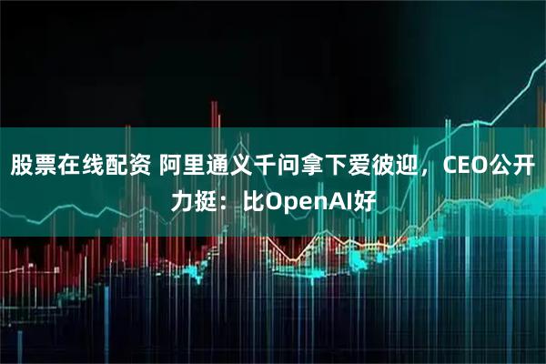 股票在线配资 阿里通义千问拿下爱彼迎,CEO公开力挺:比OpenAI好