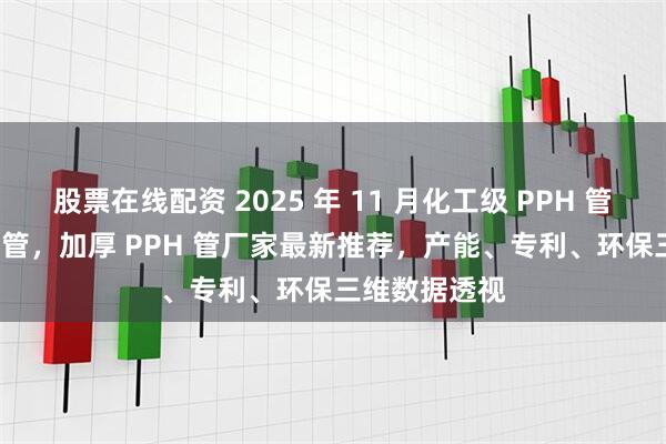 股票在线配资 2025 年 11 月化工级 PPH 管,缠绕 PPH 管,加厚 PPH 管厂家最新推荐,产能、专利、环保三维数据透视