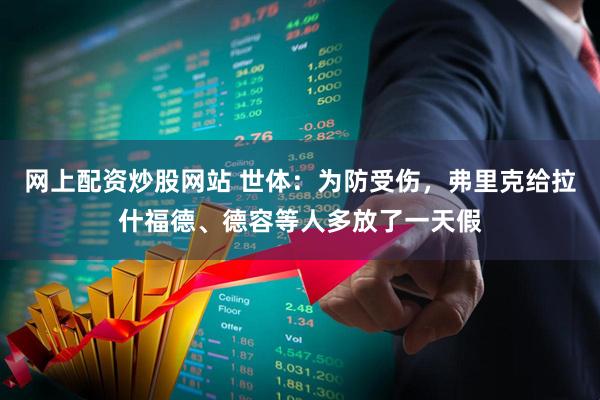 网上配资炒股网站 世体：为防受伤，弗里克给拉什福德、德容等人多放了一天假