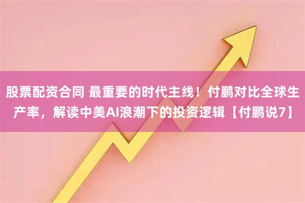 股票配资合同 最重要的时代主线！付鹏对比全球生产率，解读中美AI浪潮下的投资逻辑【付鹏说7】