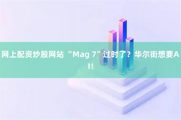网上配资炒股网站 “Mag 7”过时了？华尔街想要AI！