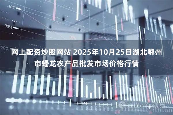 网上配资炒股网站 2025年10月25日湖北鄂州市蟠龙农产品批发市场价格行情