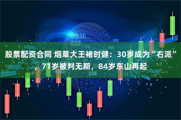 股票配资合同 烟草大王褚时健：30岁成为“右派”，71岁被判无期，84岁东山再起