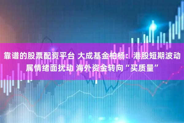 靠谱的股票配资平台 大成基金柏杨:港股短期波动属情绪面扰动 海外资金转向“买质量”