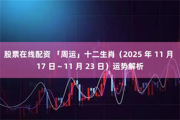 股票在线配资 「周运」十二生肖（2025 年 11 月 17 日～11 月 23 日）运势解析