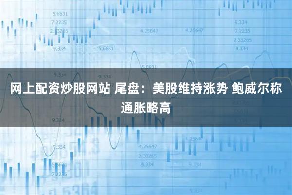网上配资炒股网站 尾盘：美股维持涨势 鲍威尔称通胀略高