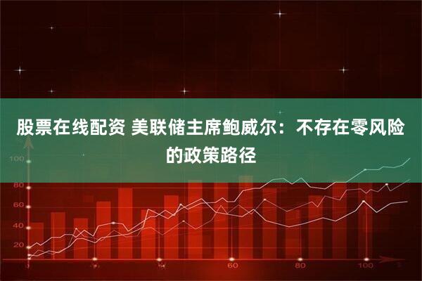 股票在线配资 美联储主席鲍威尔：不存在零风险的政策路径