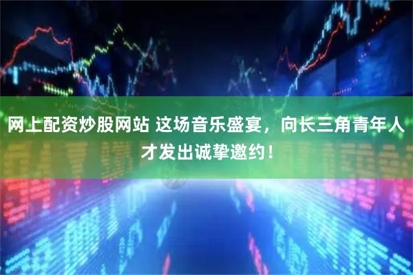 网上配资炒股网站 这场音乐盛宴,向长三角青年人才发出诚挚邀约!