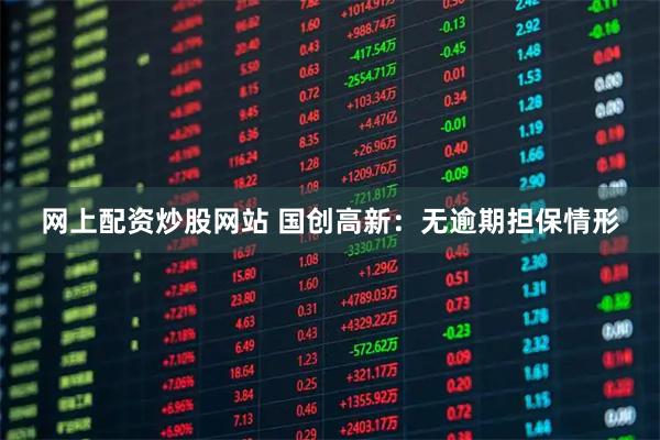 网上配资炒股网站 国创高新:无逾期担保情形