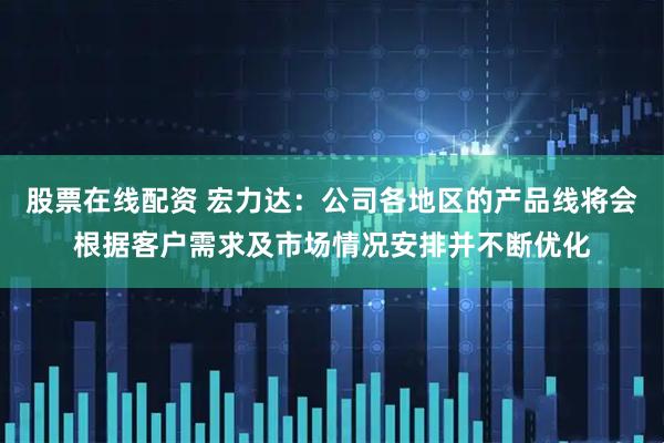 股票在线配资 宏力达：公司各地区的产品线将会根据客户需求及市场情况安排并不断优化