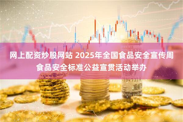 网上配资炒股网站 2025年全国食品安全宣传周食品安全标准公益宣贯活动举办