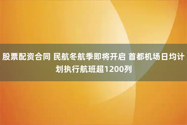 股票配资合同 民航冬航季即将开启 首都机场日均计划执行航班超1200列