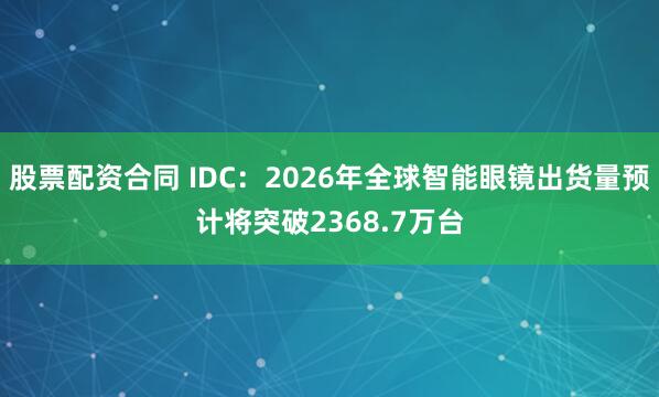 股票配资合同 IDC：2026年全球智能眼镜出货量预计将突破2368.7万台