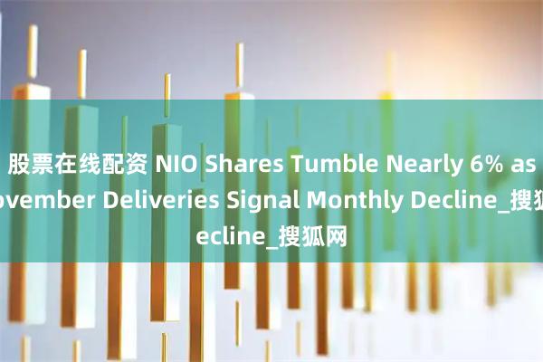股票在线配资 NIO Shares Tumble Nearly 6% as November Deliveries Signal Monthly Decline_搜狐网