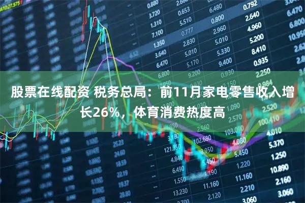 股票在线配资 税务总局：前11月家电零售收入增长26%，体育消费热度高