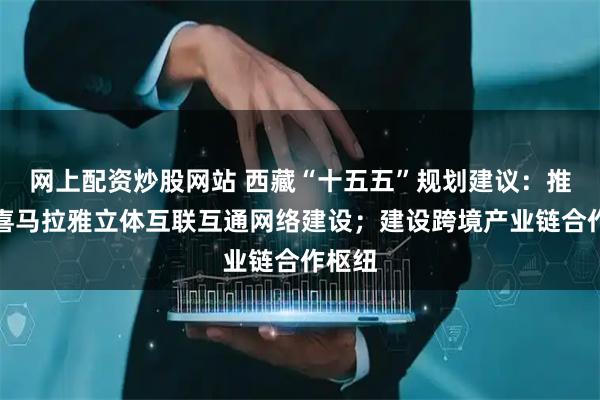 网上配资炒股网站 西藏“十五五”规划建议:推进跨喜马拉雅立体互联互通网络建设;建设跨境产业链合作枢纽